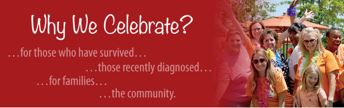 Why We Celebrate? ... for those who have survived, ... those recently diagnosed ... for families ... the community.